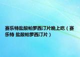 赛乐特盐酸帕罗西汀片晚上吃（赛乐特 盐酸帕罗西汀片）