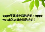 oppo手环绑定微信运动（oppowatch怎么绑定微信运动）