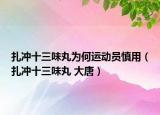 扎冲十三味丸为何运动员慎用（扎冲十三味丸 大唐）