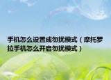 手机怎么设置成勿扰模式（摩托罗拉手机怎么开启勿扰模式）