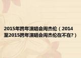 2015年跨年演唱会周杰伦（2014至2015跨年演唱会周杰伦在不在?）
