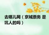 去哪儿网（京城票务 是坑人的吗）