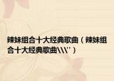 辣妹组合十大经典歌曲（辣妹组合十大经典歌曲\