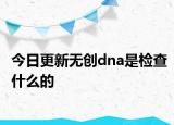 今日更新无创dna是检查什么的
