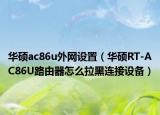 华硕ac86u外网设置（华硕RT-AC86U路由器怎么拉黑连接设备）
