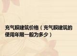 充气膜建筑价格（充气膜建筑的使用年限一般为多少）