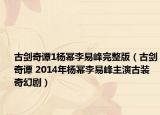 古剑奇谭1杨幂李易峰完整版（古剑奇谭 2014年杨幂李易峰主演古装奇幻剧）