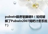 pubwin鎬庝箞鐮磋В（如何破解了Pubwin2007网吧计费系统?）