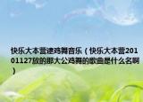 快乐大本营逮鸡舞音乐（快乐大本营20101127放的那大公鸡舞的歌曲是什么名啊）