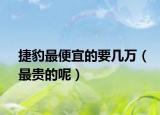 捷豹最便宜的要几万（最贵的呢）