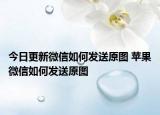 今日更新微信如何发送原图 苹果微信如何发送原图