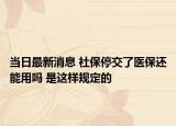 当日最新消息 社保停交了医保还能用吗 是这样规定的