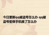 今日更新qq被盗号怎么办 qq被盗号密保手机换了怎么办