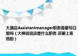 大酒店Assistantmanager职务需要写日报吗（大神说说这是什么职务 还要上夜班的）