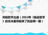 邓超歌手出道（2013年《我是歌手》的总决赛邓超来了的是哪一期）