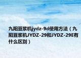 九阳豆浆机jydz-9d使用方法（九阳豆浆机JYDZ-29和JYDZ-29E有什么区别）