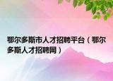 鄂尔多斯市人才招聘平台（鄂尔多斯人才招聘网）