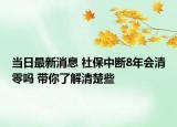 当日最新消息 社保中断8年会清零吗 带你了解清楚些