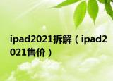 ipad2021拆解（ipad2021售价）