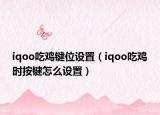 iqoo吃鸡键位设置（iqoo吃鸡时按键怎么设置）