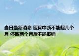 当日最新消息 医保中断不能超几个月 停缴两个月后不能报销