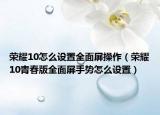 荣耀10怎么设置全面屏操作（荣耀10青春版全面屏手势怎么设置）