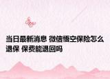 当日最新消息 微信悟空保险怎么退保 保费能退回吗