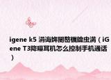 igene k5 涓诲姩闄嶅櫔鑰虫満（iGene T3降噪耳机怎么控制手机通话）