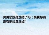 吴莫愁纹身洗掉了吗（吴莫愁有没有把纹身洗掉）