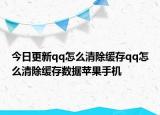 今日更新qq怎么清除缓存qq怎么清除缓存数据苹果手机