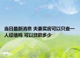 当日最新消息 夫妻买房可以只查一人征信吗 可以贷款多少