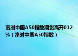 富时中国A50指数期货高开012%（富时中国A50指数）