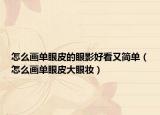 怎么画单眼皮的眼影好看又简单（怎么画单眼皮大眼妆）