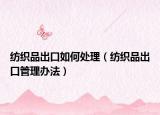 纺织品出口如何处理（纺织品出口管理办法）