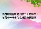 当日最新消息 房贷贷二十年和三十年利率一样吗 怎么选择房贷期限