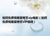 如何免费观看爱奇艺vip电影（如何免费观看爱奇艺VIP视频）