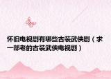 怀旧电视剧有哪些古装武侠剧（求一部老的古装武侠电视剧）