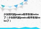 少女时代的jessica和李东海bobo了（少女时代的jessica和李东海bobo了）