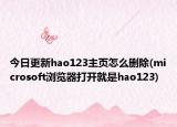 今日更新hao123主页怎么删除(microsoft浏览器打开就是hao123)