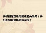 手机如何登录电脑版的头条号（手机如何登录电脑版淘宝）