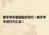 新手学车坡道起步技巧（新手学车技巧大汇总）
