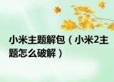 小米主题解包（小米2主题怎么破解）
