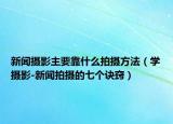 新闻摄影主要靠什么拍摄方法（学摄影-新闻拍摄的七个诀窍）