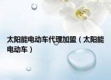 太阳能电动车代理加盟（太阳能电动车）