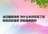 当日最新消息 为什么车贷还完了还收到还款信息 你知道原因吗