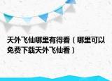 天外飞仙哪里有得看（哪里可以免费下载天外飞仙看）