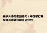 兑换外币需要预约吗（中国银行兑换外币需要提前多久预约）