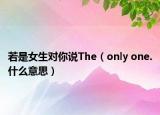 若是女生对你说The（only one.什么意思）