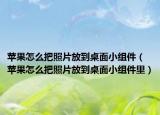 苹果怎么把照片放到桌面小组件（苹果怎么把照片放到桌面小组件里）