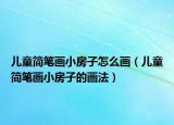 儿童简笔画小房子怎么画（儿童简笔画小房子的画法）